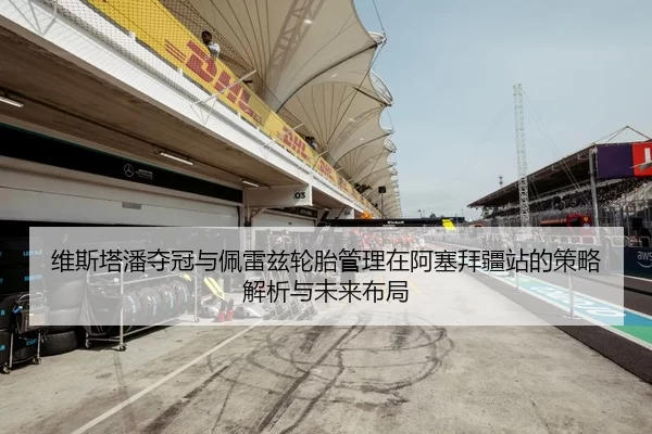 维斯塔潘夺冠与佩雷兹轮胎管理在阿塞拜疆站的策略解析与未来布局