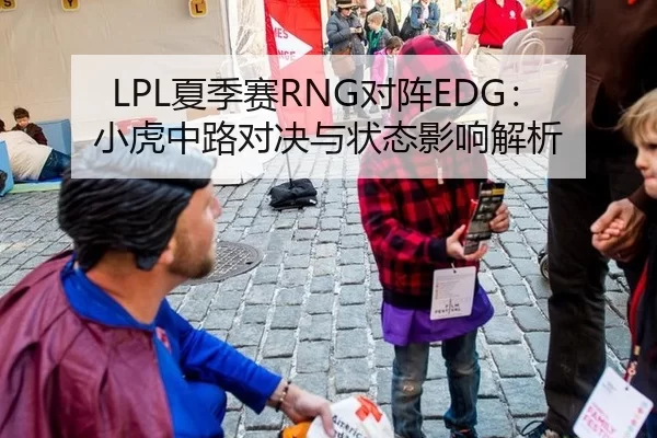 LPL夏季赛RNG对阵EDG：小虎中路对决与状态影响解析