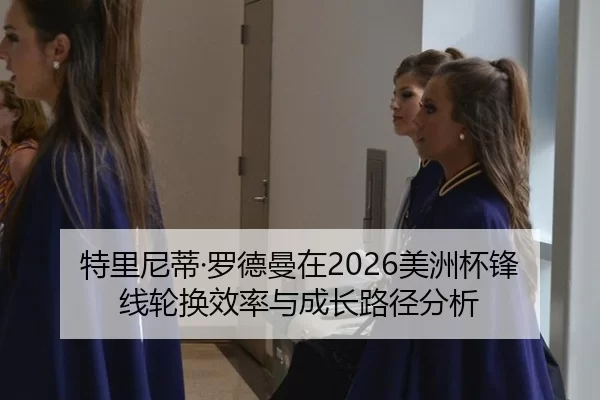 特里尼蒂·罗德曼在2026美洲杯锋线轮换效率与成长路径分析
