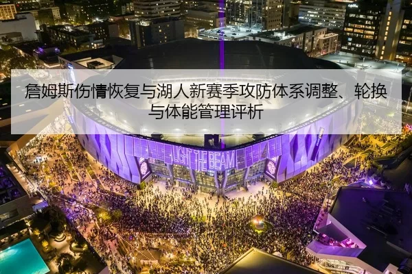 詹姆斯伤情恢复与湖人新赛季攻防体系调整、轮换与体能管理评析
