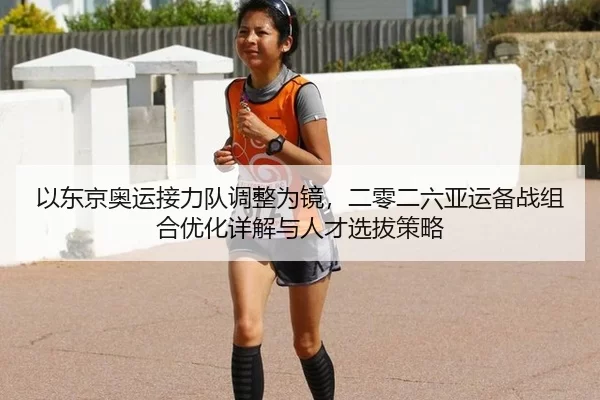 以东京奥运接力队调整为镜，二零二六亚运备战组合优化详解与人才选拔策略