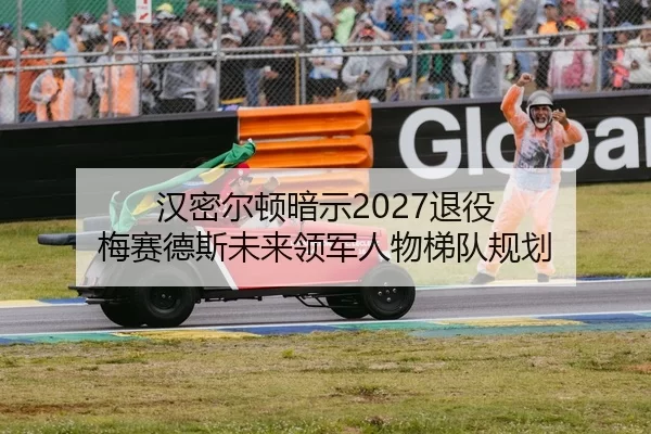 汉密尔顿暗示2027退役 梅赛德斯未来领军人物梯队规划
