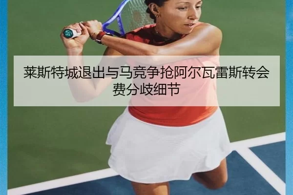 莱斯特城退出与马竞争抢阿尔瓦雷斯转会费分歧细节